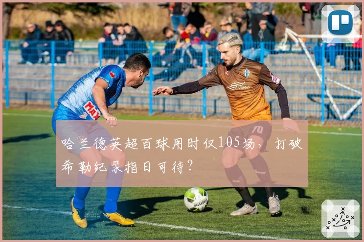 哈兰德英超百球用时仅105场,打破希勒纪录指日可待?
